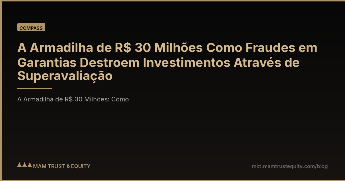 A Armadilha de R$ 30 Milhões Como Fraudes em Garantias Destroem Investimentos Através de Superavaliação