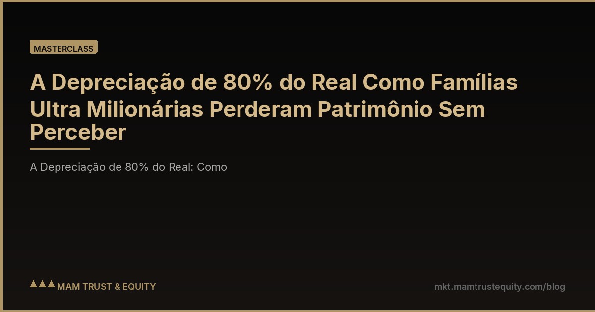 A Depreciação de 80% do Real Como Famílias Ultra Milionárias Perderam Patrimônio Sem Perceber