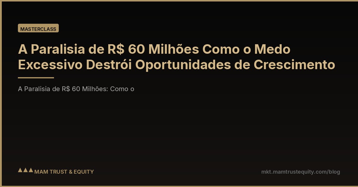 A Paralisia de R$ 60 Milhões Como o Medo Excessivo Destrói Oportunidades de Crescimento