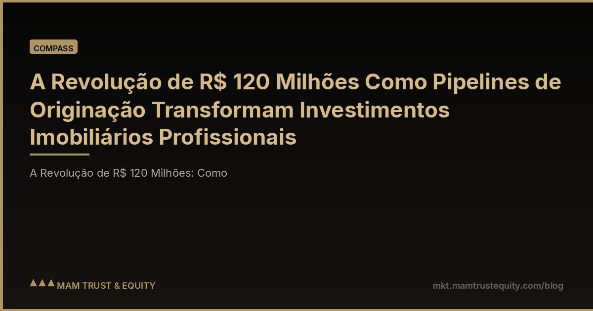 A Revolução de R$ 120 Milhões Como Pipelines de Originação Transformam Investimentos Imobiliários Profissionais