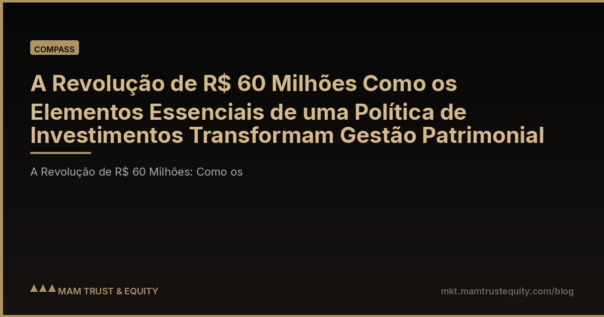 A Revolução de R$ 60 Milhões Como os Elementos Essenciais de uma Política de Investimentos Transformam Gestão Patrimonial