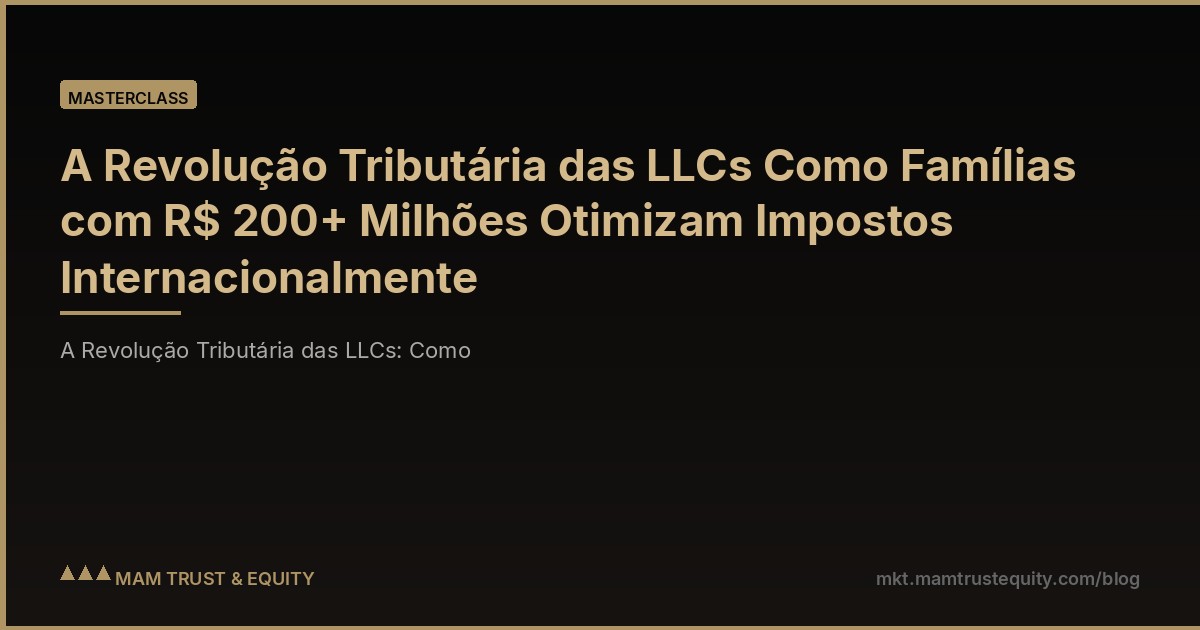 A Revolução Tributária das LLCs Como Famílias com R$ 200+ Milhões Otimizam Impostos Internacionalmente