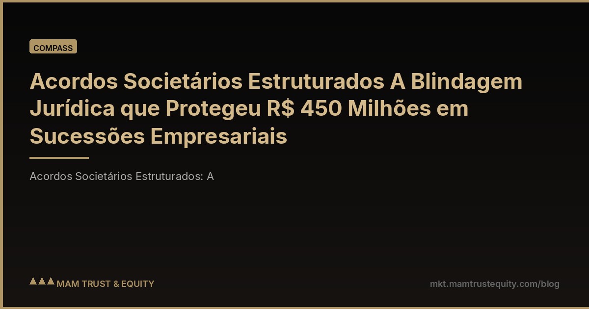 Acordos Societários Estruturados A Blindagem Jurídica que Protegeu R$ 450 Milhões em Sucessões Empresariais