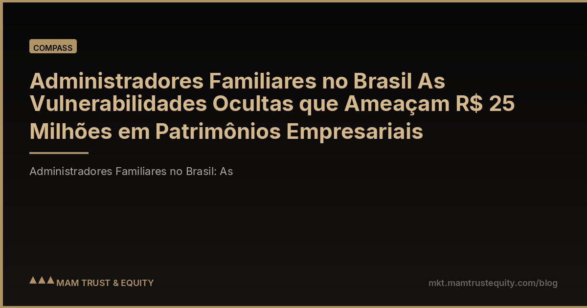 Administradores Familiares no Brasil As Vulnerabilidades Ocultas que Ameaçam R$ 25 Milhões em Patrimônios Empresariais