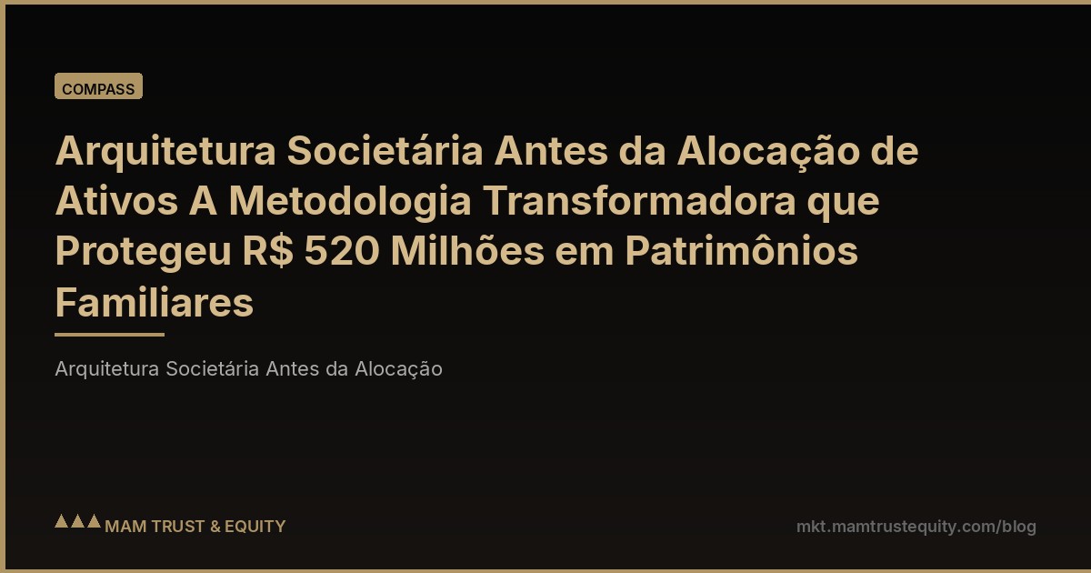 Arquitetura Societária Antes da Alocação de Ativos A Metodologia Transformadora que Protegeu R$ 520 Milhões em Patrimônios Familiares