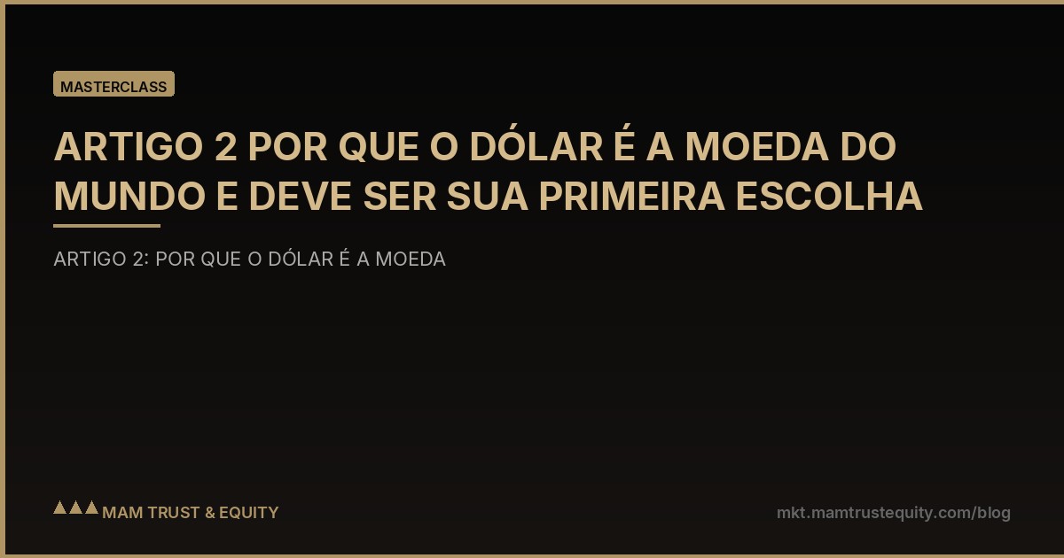 ARTIGO 2 POR QUE O DÓLAR É A MOEDA DO MUNDO E DEVE SER SUA PRIMEIRA ESCOLHA