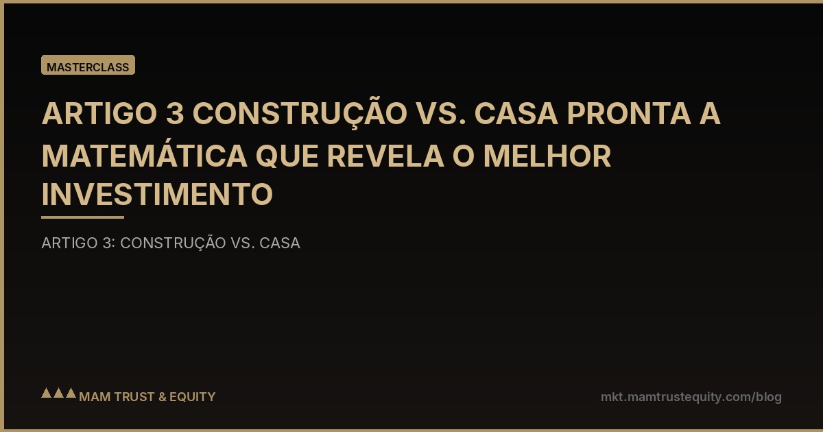 ARTIGO 3 CONSTRUÇÃO VS. CASA PRONTA A MATEMÁTICA QUE REVELA O MELHOR INVESTIMENTO
