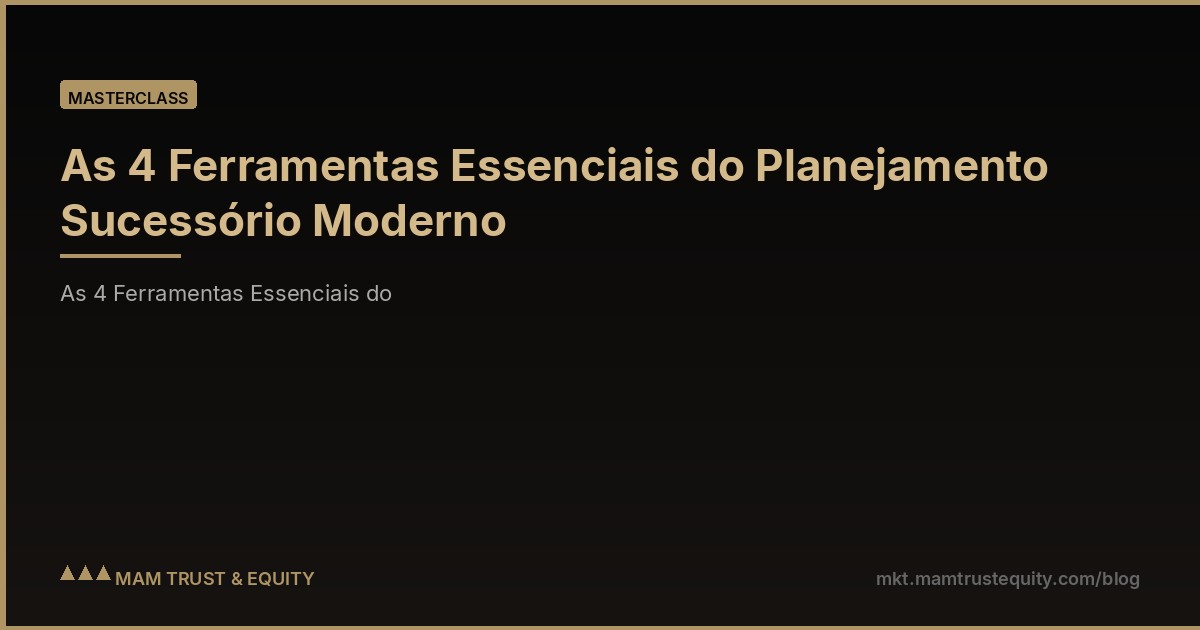As 4 Ferramentas Essenciais do Planejamento Sucessório Moderno