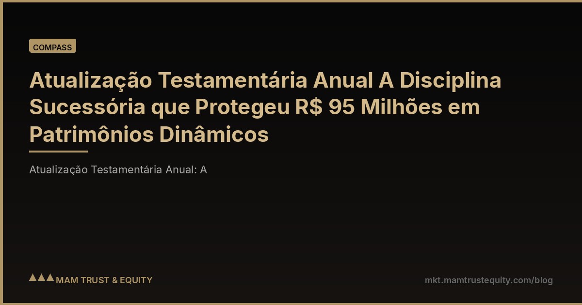 Atualização Testamentária Anual A Disciplina Sucessória que Protegeu R$ 95 Milhões em Patrimônios Dinâmicos