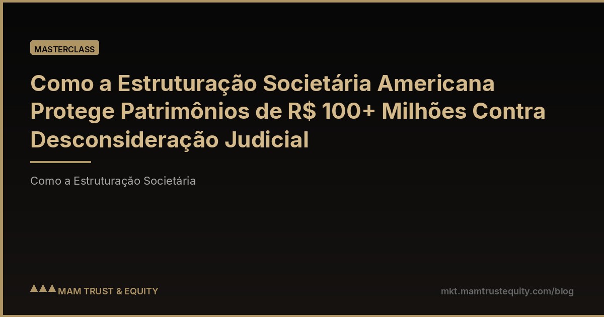 Como a Estruturação Societária Americana Protege Patrimônios de R$ 100+ Milhões Contra Desconsideração Judicial