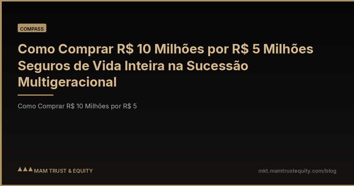 Como Comprar R$ 10 Milhões por R$ 5 Milhões Seguros de Vida Inteira na Sucessão Multigeracional