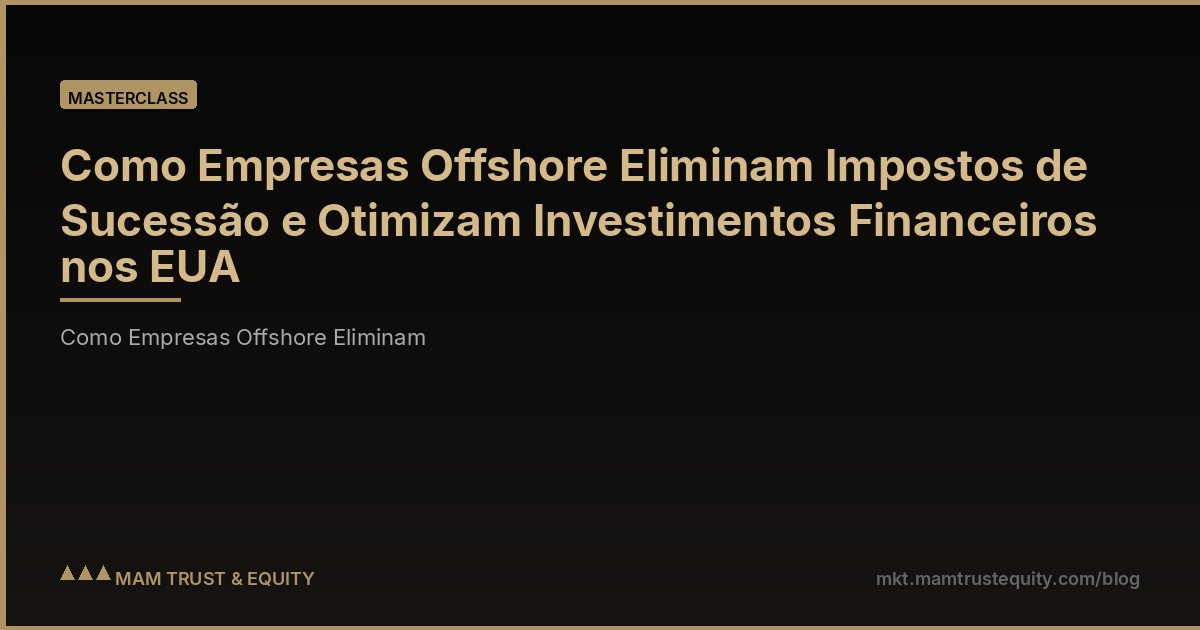 Como Empresas Offshore Eliminam Impostos de Sucessão e Otimizam Investimentos Financeiros nos EUA