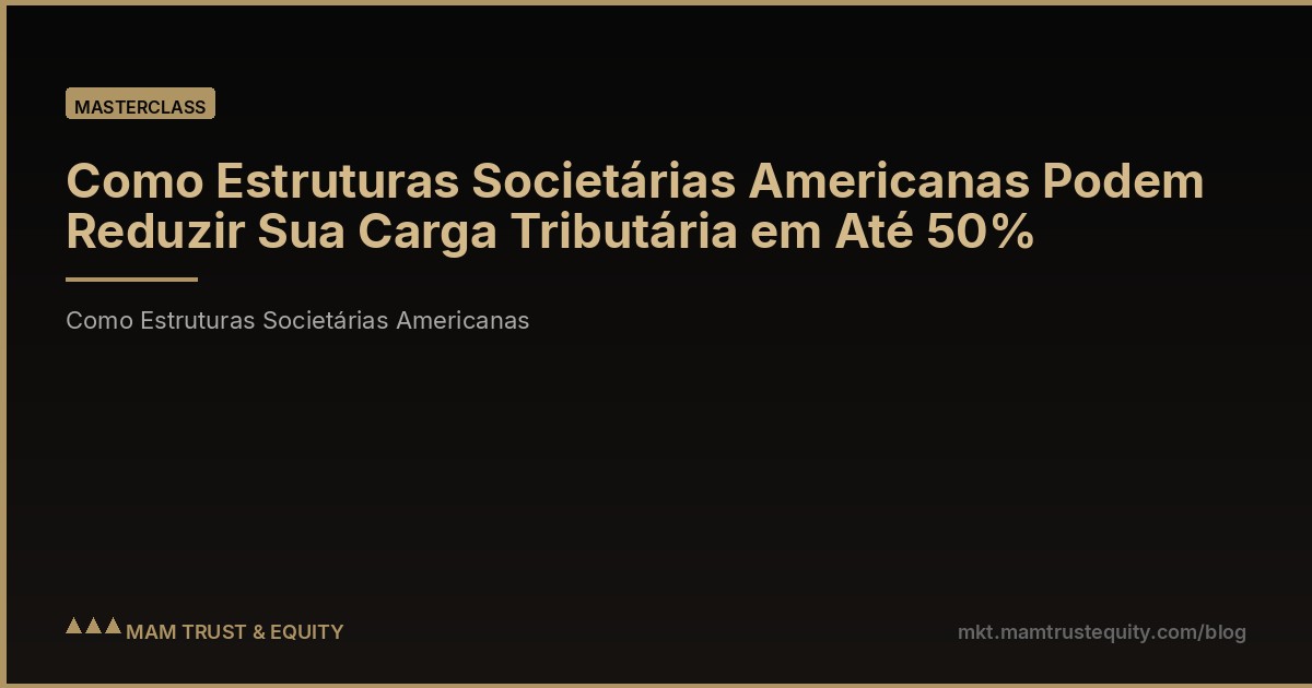 Como Estruturas Societárias Americanas Podem Reduzir Sua Carga Tributária em Até 50%