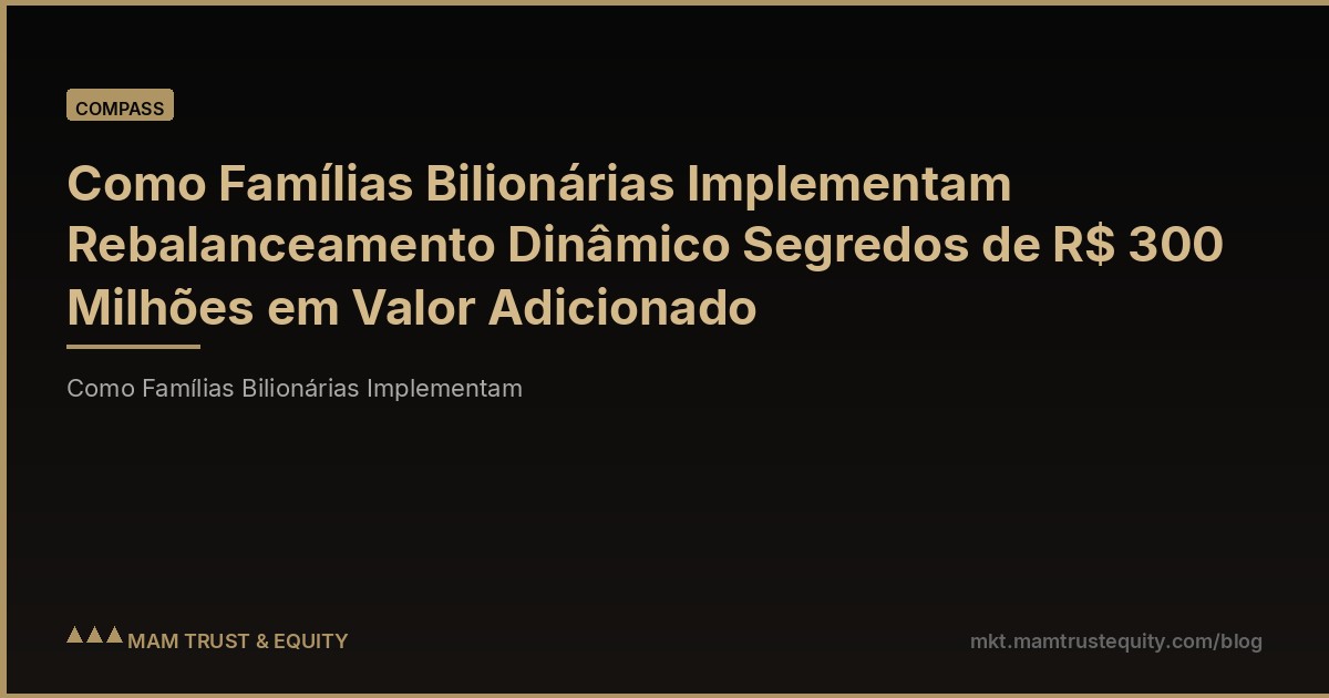 Como Famílias Bilionárias Implementam Rebalanceamento Dinâmico Segredos de R$ 300 Milhões em Valor Adicionado