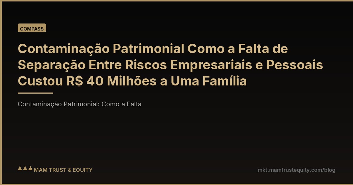 Contaminação Patrimonial Como a Falta de Separação Entre Riscos Empresariais e Pessoais Custou R$ 40 Milhões a Uma Família