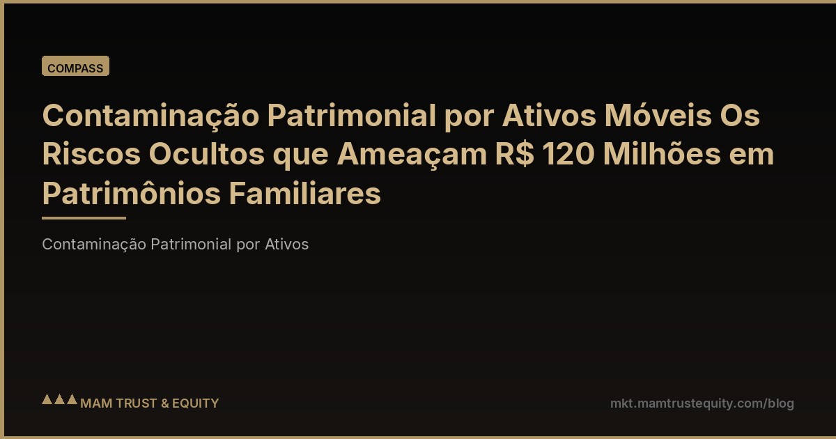 Contaminação Patrimonial por Ativos Móveis Os Riscos Ocultos que Ameaçam R$ 120 Milhões em Patrimônios Familiares