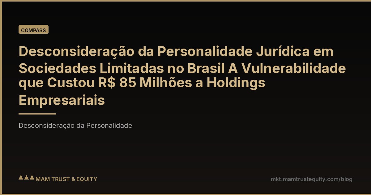 Desconsideração da Personalidade Jurídica em Sociedades Limitadas no Brasil A Vulnerabilidade que Custou R$ 85 Milhões a Holdings Empresariais