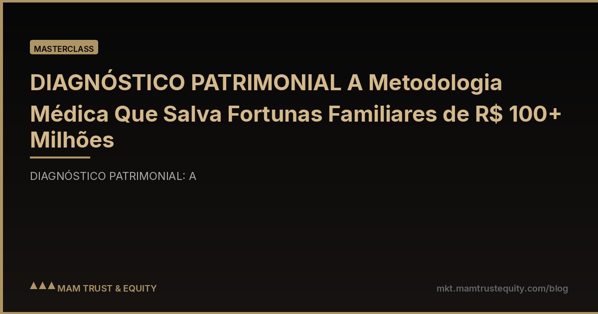 DIAGNÓSTICO PATRIMONIAL A Metodologia Médica Que Salva Fortunas Familiares de R$ 100+ Milhões