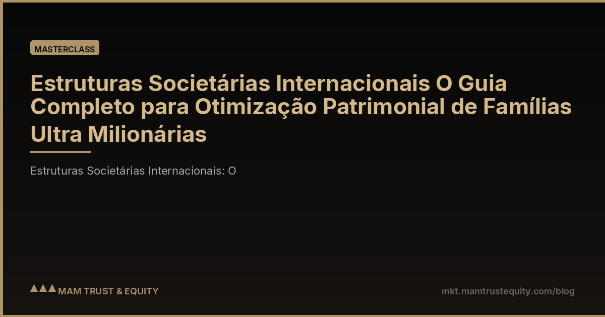 Estruturas Societárias Internacionais O Guia Completo para Otimização Patrimonial de Famílias Ultra Milionárias