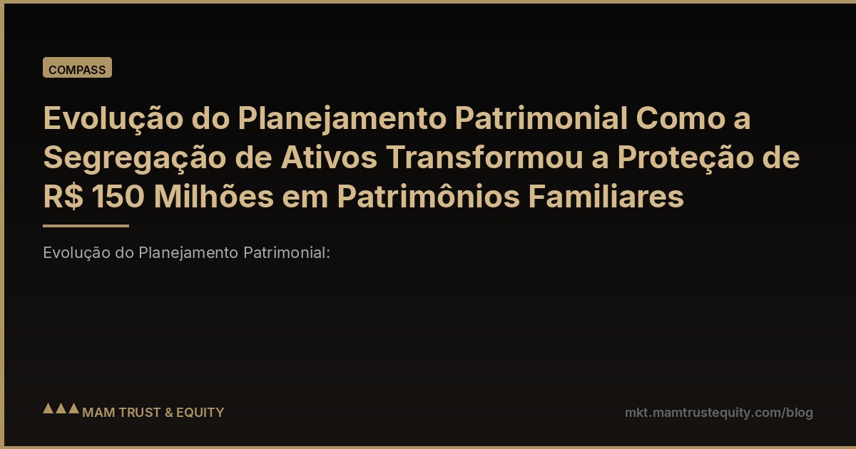 Evolução do Planejamento Patrimonial Como a Segregação de Ativos Transformou a Proteção de R$ 150 Milhões em Patrimônios Familiares