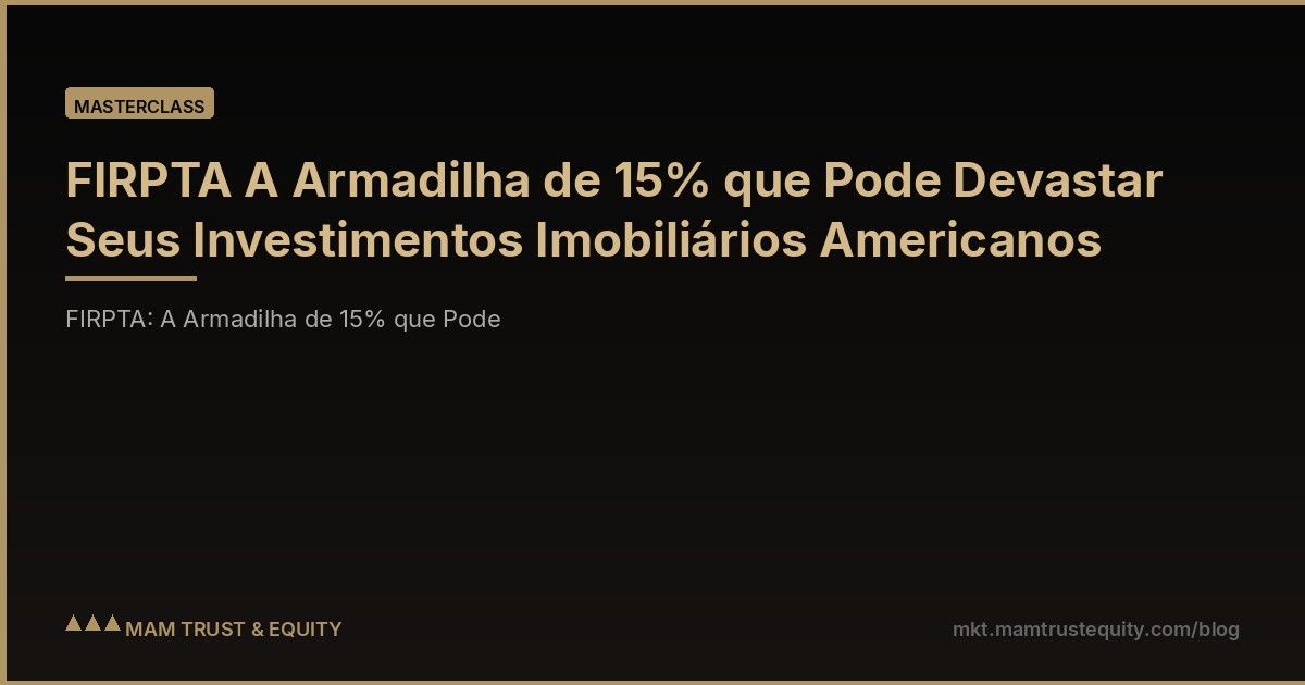 FIRPTA A Armadilha de 15% que Pode Devastar Seus Investimentos Imobiliários Americanos