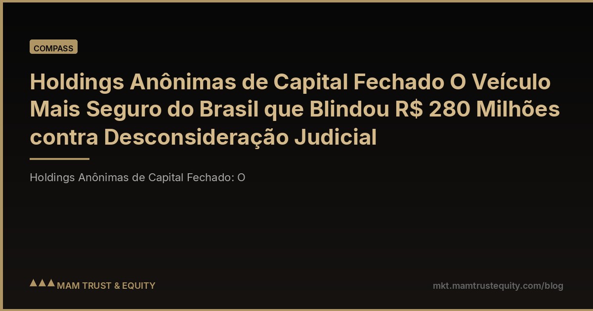 Holdings Anônimas de Capital Fechado O Veículo Mais Seguro do Brasil que Blindou R$ 280 Milhões contra Desconsideração Judicial