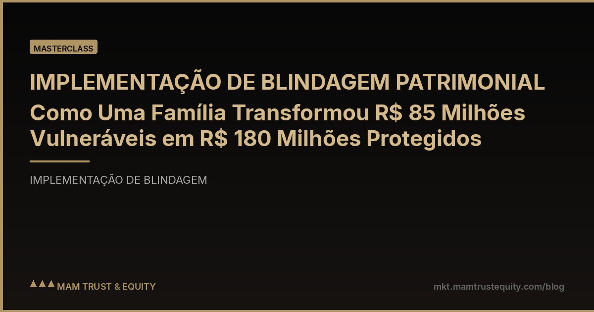 IMPLEMENTAÇÃO DE BLINDAGEM PATRIMONIAL Como Uma Família Transformou R$ 85 Milhões Vulneráveis em R$ 180 Milhões Protegidos