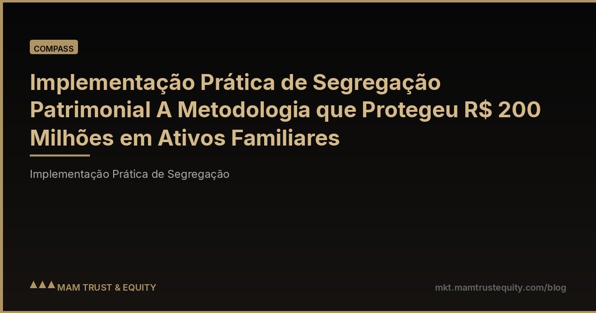 Implementação Prática de Segregação Patrimonial A Metodologia que Protegeu R$ 200 Milhões em Ativos Familiares