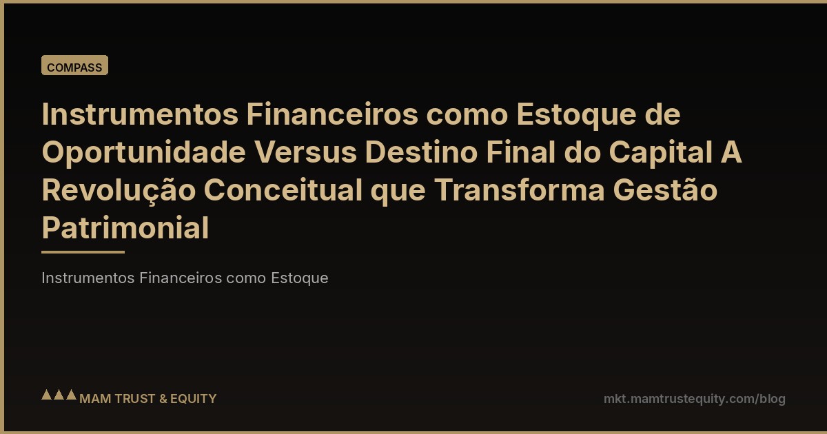 Instrumentos Financeiros como Estoque de Oportunidade Versus Destino Final do Capital A Revolução Conceitual que Transforma Gestão Patrimonial