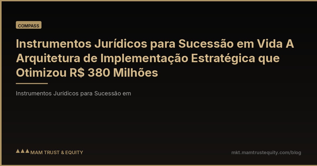 Instrumentos Jurídicos para Sucessão em Vida A Arquitetura de Implementação Estratégica que Otimizou R$ 380 Milhões