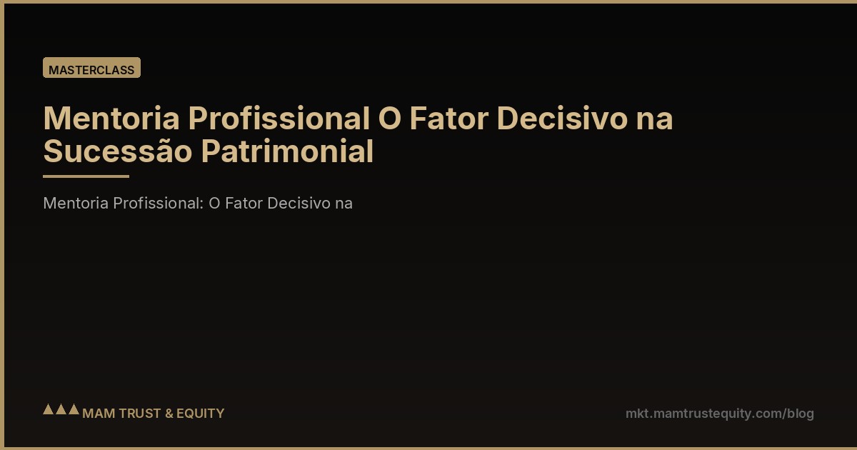 Mentoria Profissional O Fator Decisivo na Sucessão Patrimonial