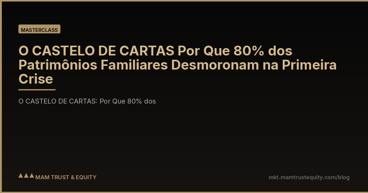 O CASTELO DE CARTAS Por Que 80% dos Patrimônios Familiares Desmoronam na Primeira Crise