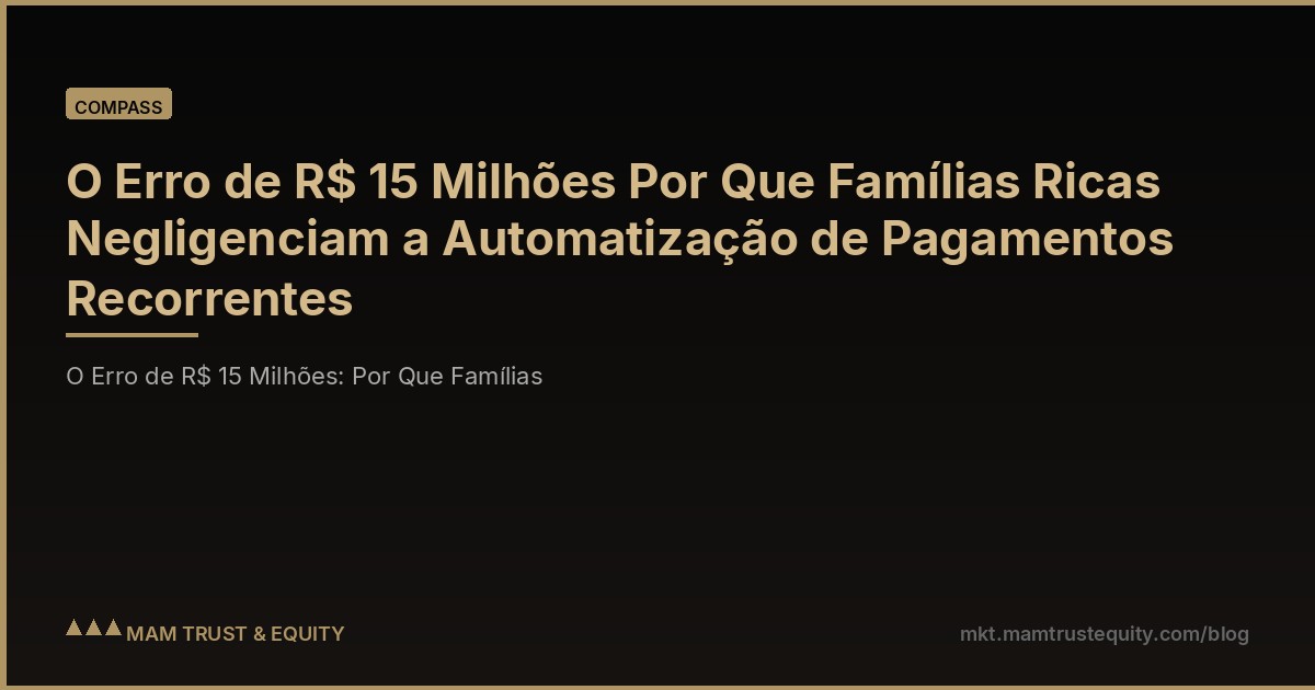 O Erro de R$ 15 Milhões Por Que Famílias Ricas Negligenciam a Automatização de Pagamentos Recorrentes