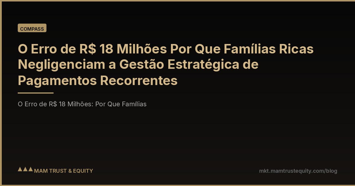 O Erro de R$ 18 Milhões Por Que Famílias Ricas Negligenciam a Gestão Estratégica de Pagamentos Recorrentes