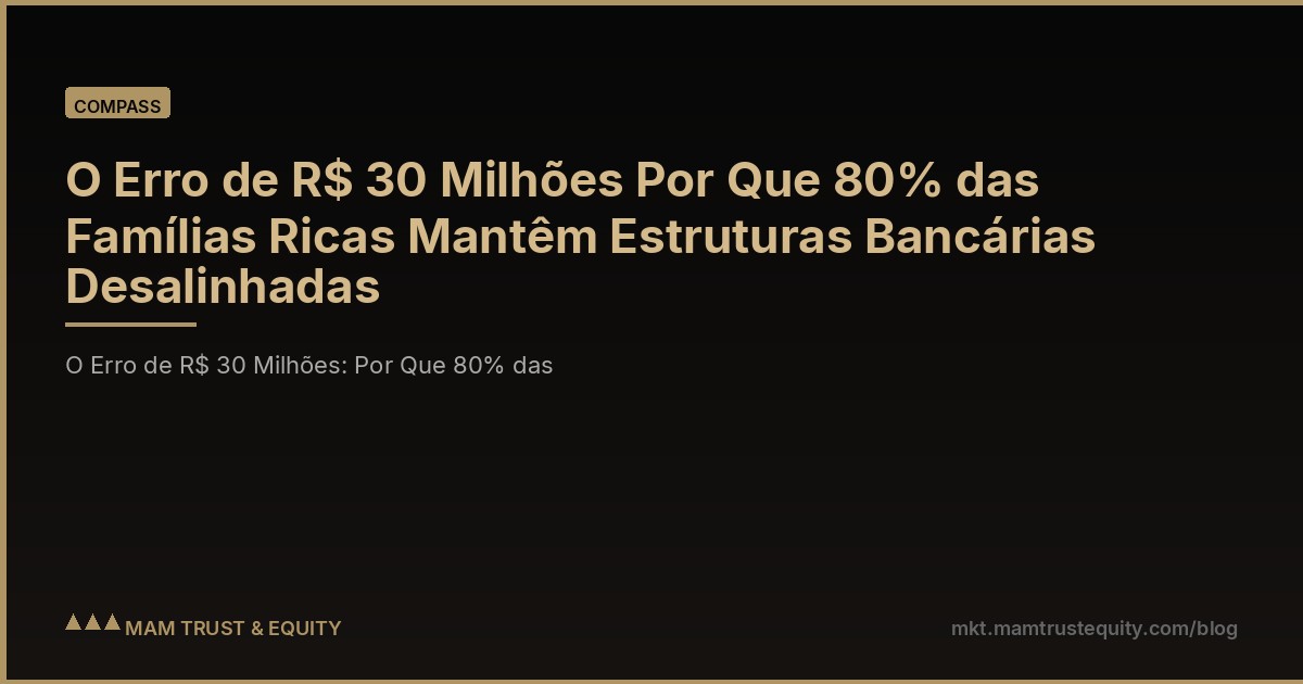 O Erro de R$ 30 Milhões Por Que 80% das Famílias Ricas Mantêm Estruturas Bancárias Desalinhadas