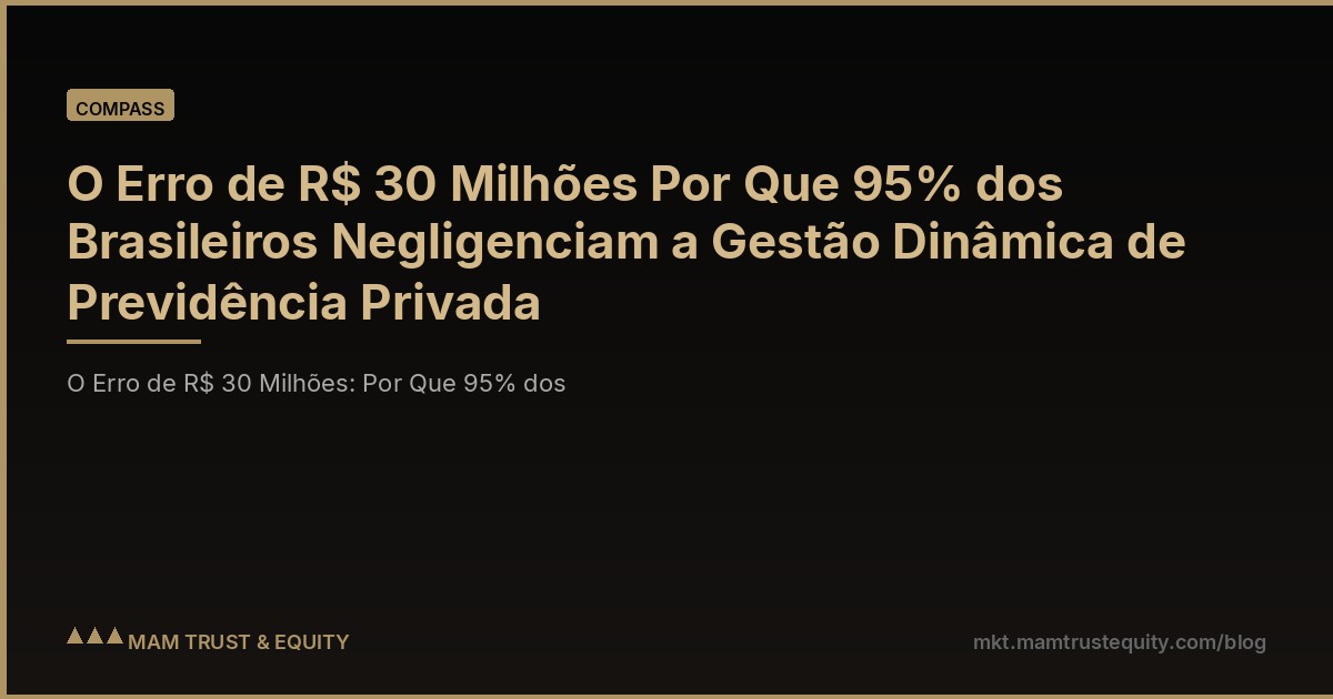 O Erro de R$ 30 Milhões Por Que 95% dos Brasileiros Negligenciam a Gestão Dinâmica de Previdência Privada