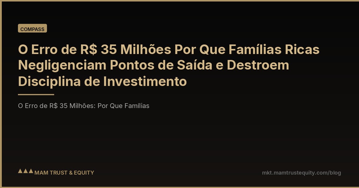 O Erro de R$ 35 Milhões Por Que Famílias Ricas Negligenciam Pontos de Saída e Destroem Disciplina de Investimento