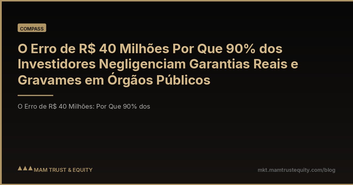 O Erro de R$ 40 Milhões Por Que 90% dos Investidores Negligenciam Garantias Reais e Gravames em Órgãos Públicos