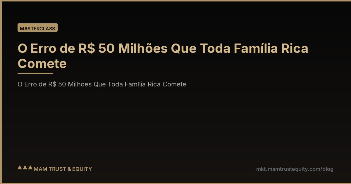 O Erro de R$ 50 Milhões Que Toda Família Rica Comete