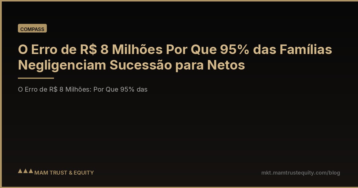 O Erro de R$ 8 Milhões Por Que 95% das Famílias Negligenciam Sucessão para Netos