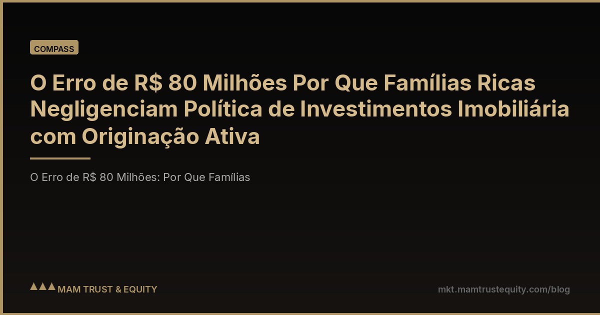 O Erro de R$ 80 Milhões Por Que Famílias Ricas Negligenciam Política de Investimentos Imobiliária com Originação Ativa