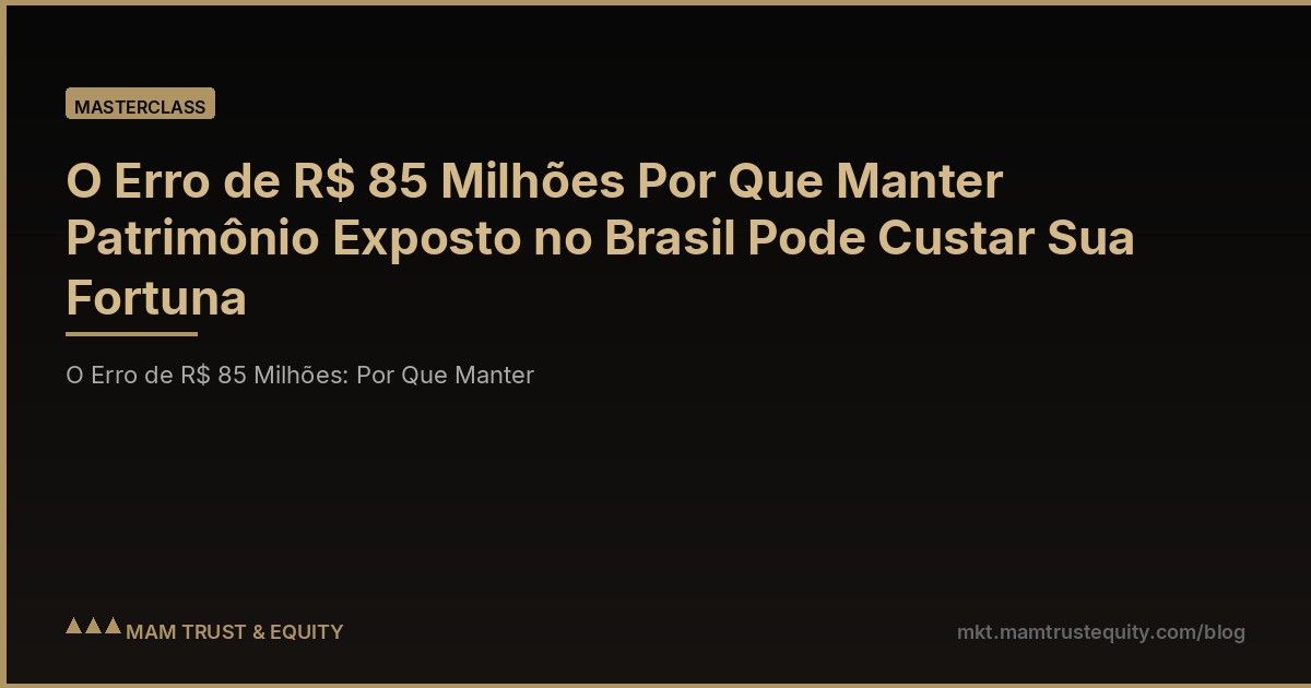O Erro de R$ 85 Milhões Por Que Manter Patrimônio Exposto no Brasil Pode Custar Sua Fortuna