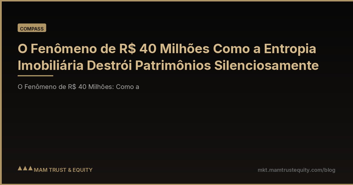 O Fenômeno de R$ 40 Milhões Como a Entropia Imobiliária Destrói Patrimônios Silenciosamente