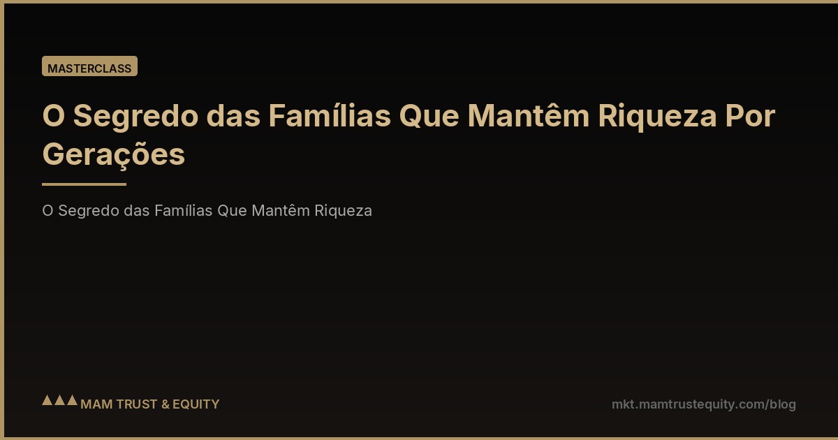 O Segredo das Famílias Que Mantêm Riqueza Por Gerações