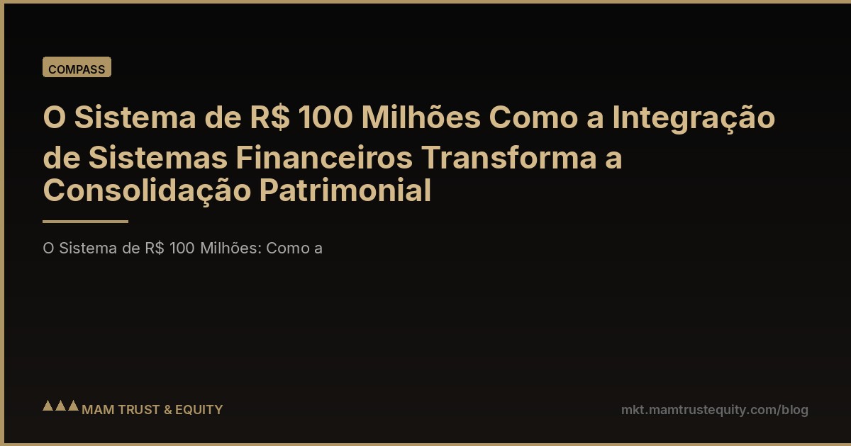 O Sistema de R$ 100 Milhões Como a Integração de Sistemas Financeiros Transforma a Consolidação Patrimonial