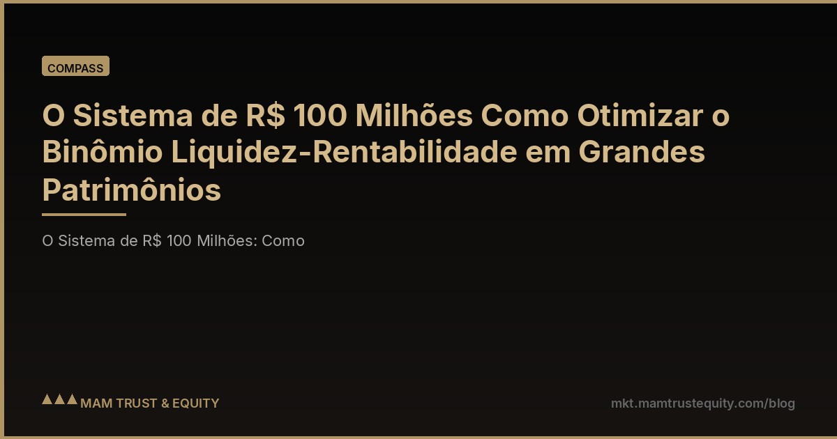 O Sistema de R$ 100 Milhões Como Otimizar o Binômio Liquidez-Rentabilidade em Grandes Patrimônios