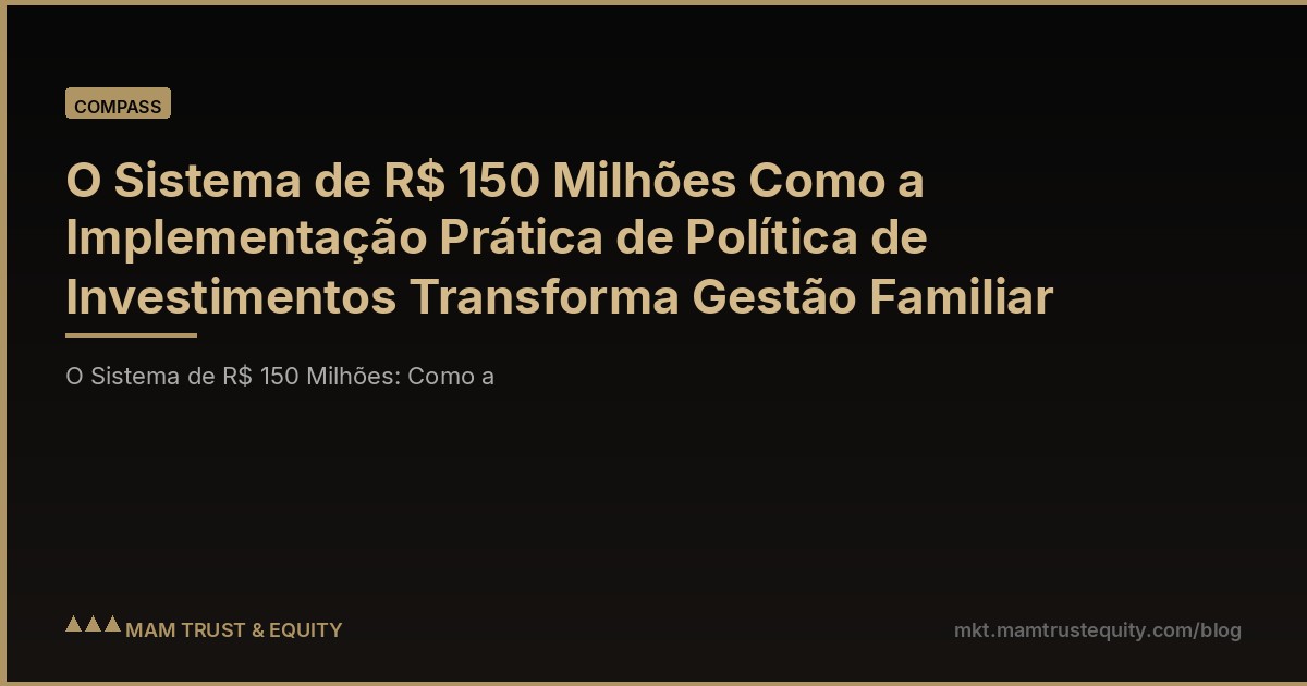 O Sistema de R$ 150 Milhões Como a Implementação Prática de Política de Investimentos Transforma Gestão Familiar