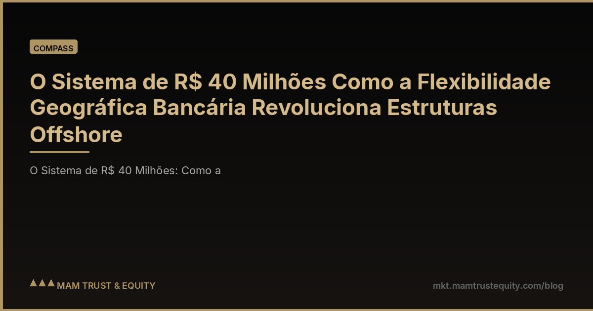 O Sistema de R$ 40 Milhões Como a Flexibilidade Geográfica Bancária Revoluciona Estruturas Offshore