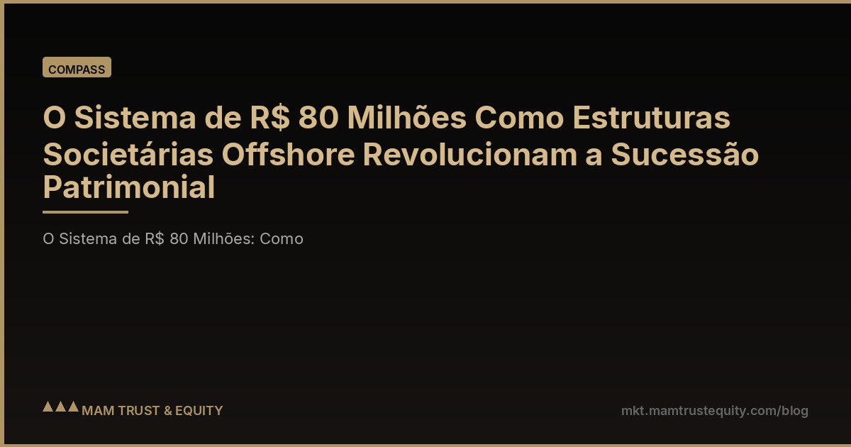 O Sistema de R$ 80 Milhões Como Estruturas Societárias Offshore Revolucionam a Sucessão Patrimonial