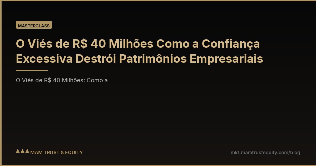 O Viés de R$ 40 Milhões Como a Confiança Excessiva Destrói Patrimônios Empresariais